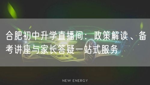 合肥初中升学直播间:政策解读、备考讲座与家长答疑一站式服务 合肥初中升学直播间:政策解读、备考讲座与家长答疑一站式服务