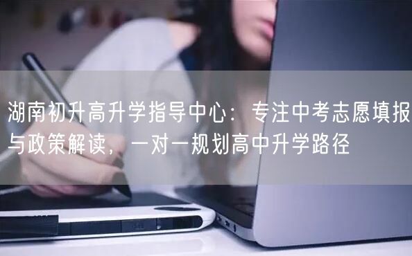 湖南初升高升学指导中心:专注中考志愿填报与政策解读,一对一规划高中升学路径 湖南初升高升学指导中心:专注中考志愿填报与政策解读,一对一规划高中升学路径