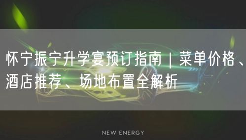 怀宁振宁升学宴预订指南|菜单价格、酒店推荐、场地布置全解析 怀宁振宁升学宴预订指南|菜单价格、酒店推荐、场地布置全解析