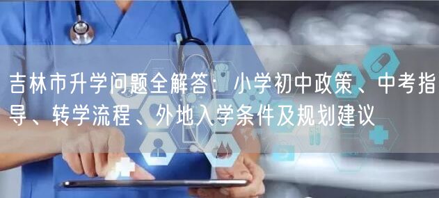 吉林市升学问题全解答：小学初中政策、中考指导、转学流程、外地入学条件及规划建议