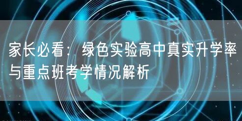 家长必看:绿色实验高中真实升学率与重点班考学情况解析 家长必看:绿色实验高中真实升学率与重点班考学情况解析