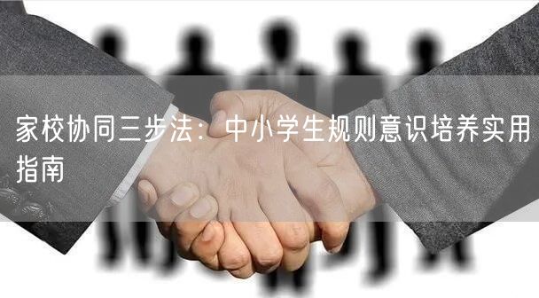 家校协同三步法:中小学生规则意识培养实用指南 家校协同三步法:中小学生规则意识培养实用指南