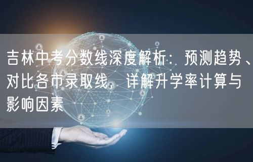 吉林中考分数线深度解析：预测趋势、对比各市录取线，详解升学率计算与影响因素