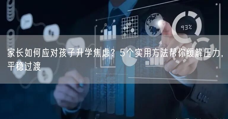 家长如何应对孩子升学焦虑?5个实用方法帮你缓解压力,平稳过渡 家长如何应对孩子升学焦虑?5个实用方法帮你缓解压力,平稳过渡