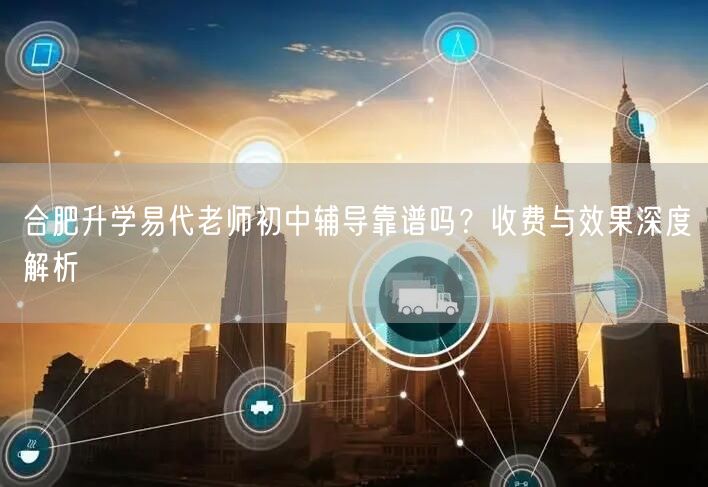 合肥升学易代老师初中辅导靠谱吗?收费与效果深度解析 合肥升学易代老师初中辅导靠谱吗?收费与效果深度解析