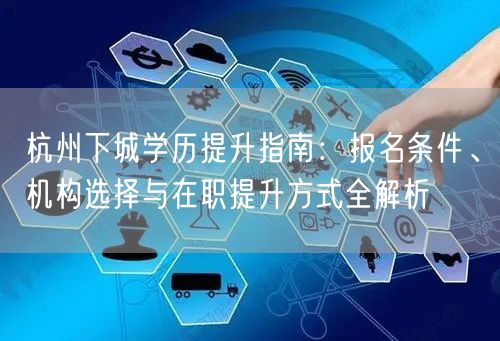 杭州下城学历提升指南:报名条件、机构选择与在职提升方式全解析 杭州下城学历提升指南:报名条件、机构选择与在职提升方式全解析