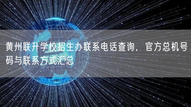 黄州联升学校招生办联系电话查询,官方总机号码与联系方式汇总 黄州联升学校招生办联系电话查询,官方总机号码与联系方式汇总