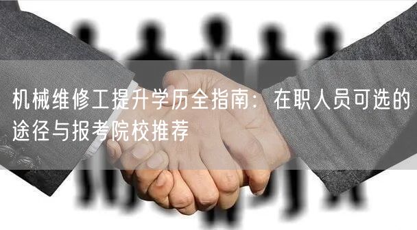 机械维修工提升学历全指南:在职人员可选的途径与报考院校推荐 机械维修工提升学历全指南:在职人员可选的途径与报考院校推荐