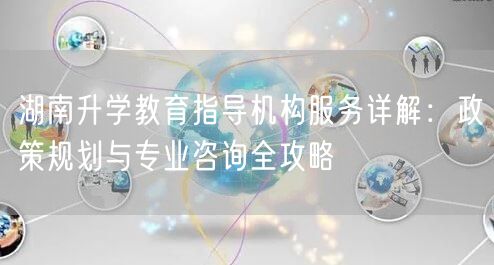 湖南升学教育指导机构服务详解:政策规划与专业咨询全攻略 湖南升学教育指导机构服务详解:政策规划与专业咨询全攻略