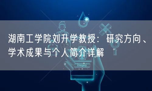 湖南工学院刘升学教授:研究方向、学术成果与个人简介详解 湖南工学院刘升学教授:研究方向、学术成果与个人简介详解
