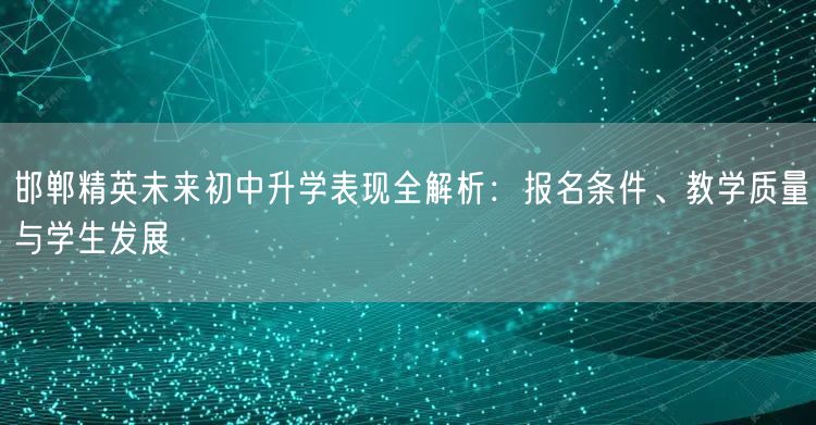 邯郸精英未来初中升学表现全解析:报名条件、教学质量与学生发展 邯郸精英未来初中升学表现全解析:报名条件、教学质量与学生发展