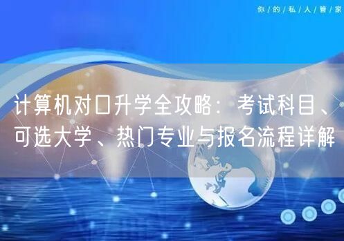 计算机对口升学全攻略：考试科目、可选大学、热门专业与报名流程详解