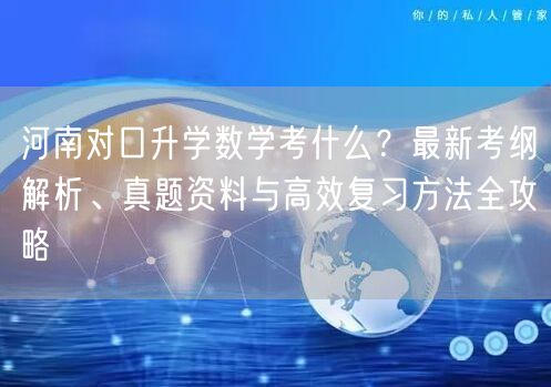 河南对口升学数学考什么?最新考纲解析、真题资料与高效复习方法全攻略 河南对口升学数学考什么?最新考纲解析、真题资料与高效复习方法全攻略