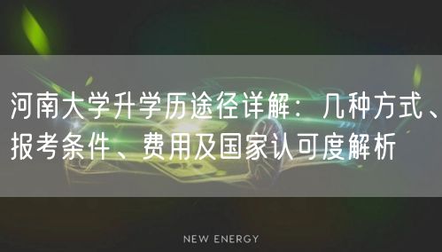 河南大学升学历途径详解:几种方式、报考条件、费用及国家认可度解析 河南大学升学历途径详解:几种方式、报考条件、费用及国家认可度解析