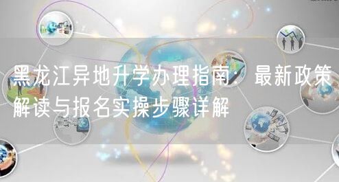 黑龙江异地升学办理指南：最新政策解读与报名实操步骤详解