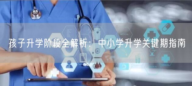 孩子升学阶段全解析：中小学升学关键期指南