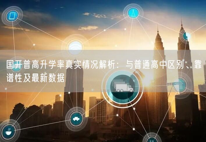 国开普高升学率真实情况解析:与普通高中区别、靠谱性及最新数据 国开普高升学率真实情况解析:与普通高中区别、靠谱性及最新数据