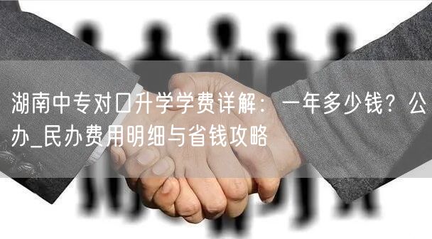 湖南中专对口升学学费详解:一年多少钱?公办_民办费用明细与省钱攻略 湖南中专对口升学学费详解:一年多少钱?公办_民办费用明细与省钱攻略