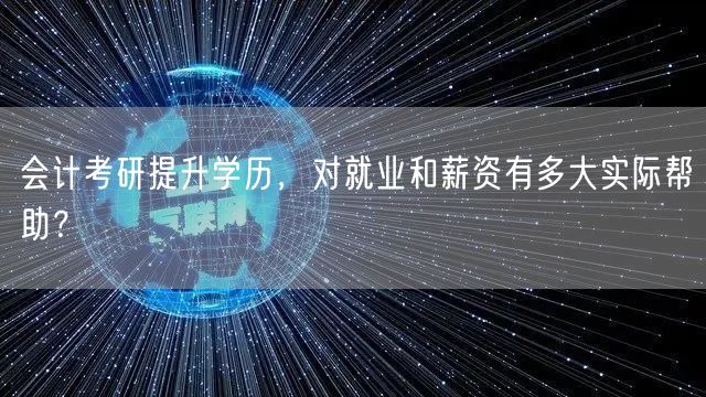 会计考研提升学历,对就业和薪资有多大实际帮助? 会计考研提升学历,对就业和薪资有多大实际帮助?