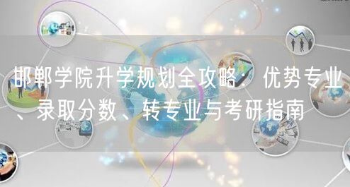 邯郸学院升学规划全攻略：优势专业、录取分数、转专业与考研指南