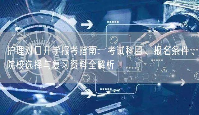 护理对口升学报考指南:考试科目、报名条件、院校选择与复习资料全解析 护理对口升学报考指南:考试科目、报名条件、院校选择与复习资料全解析