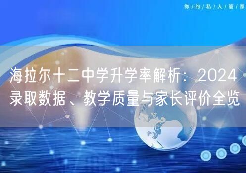 海拉尔十二中学升学率解析:2024录取数据、教学质量与家长评价全览 海拉尔十二中学升学率解析:2024录取数据、教学质量与家长评价全览