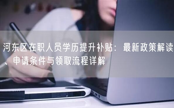 河东区在职人员学历提升补贴:最新政策解读、申请条件与领取流程详解 河东区在职人员学历提升补贴:最新政策解读、申请条件与领取流程详解