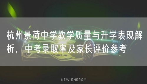 杭州景荷中学教学质量与升学表现解析,中考录取率及家长评价参考 杭州景荷中学教学质量与升学表现解析,中考录取率及家长评价参考