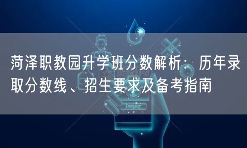 菏泽职教园升学班分数解析:历年录取分数线、招生要求及备考指南 菏泽职教园升学班分数解析:历年录取分数线、招生要求及备考指南