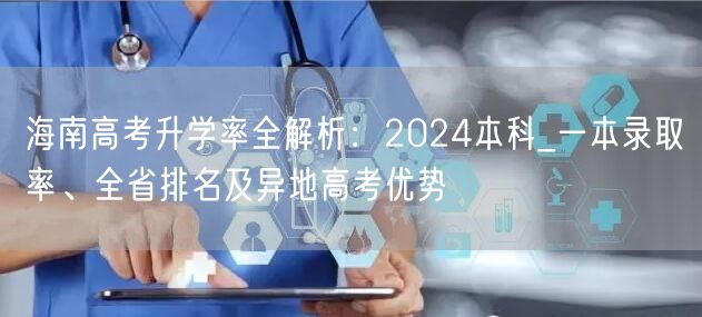 海南高考升学率全解析:2024本科_一本录取率、全省排名及异地高考优势 海南高考升学率全解析:2024本科_一本录取率、全省排名及异地高考优势