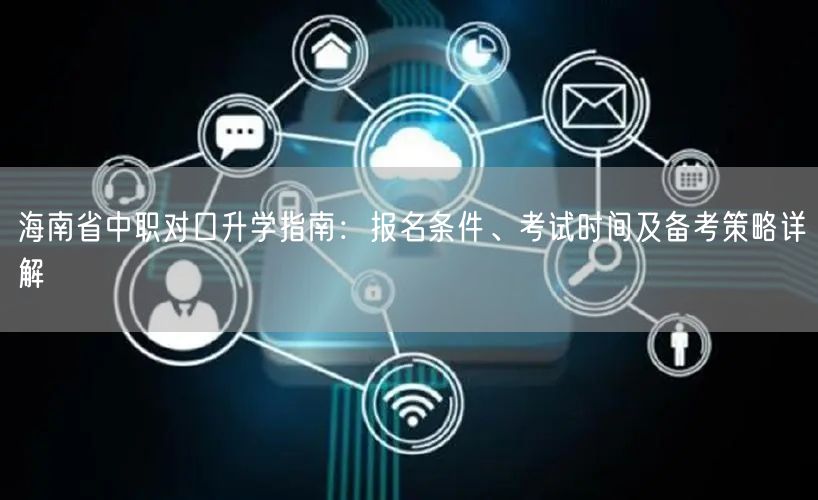 海南省中职对口升学指南:报名条件、考试时间及备考策略详解 海南省中职对口升学指南:报名条件、考试时间及备考策略详解