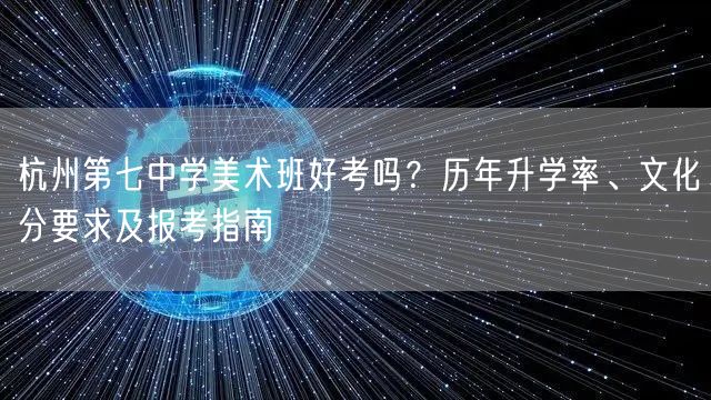 杭州第七中学美术班好考吗？历年升学率、文化分要求及报考指南