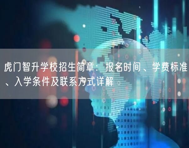 虎门智升学校招生简章:报名时间、学费标准、入学条件及联系方式详解 虎门智升学校招生简章:报名时间、学费标准、入学条件及联系方式详解