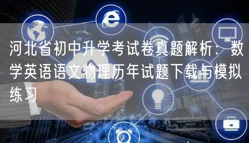 河北省初中升学考试卷真题解析:数学英语语文物理历年试题下载与模拟练习 河北省初中升学考试卷真题解析:数学英语语文物理历年试题下载与模拟练习
