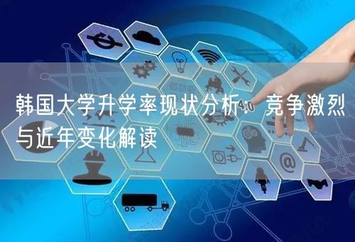 韩国大学升学率现状分析:竞争激烈与近年变化解读 韩国大学升学率现状分析:竞争激烈与近年变化解读
