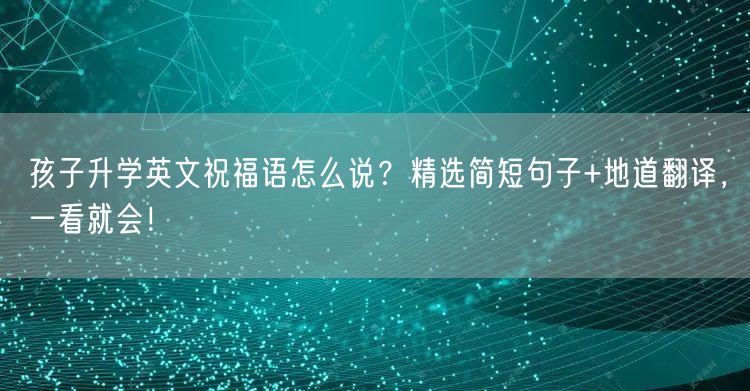 孩子升学英文祝福语怎么说?精选简短句子+地道翻译,一看就会! 孩子升学英文祝福语怎么说?精选简短句子+地道翻译,一看就会!