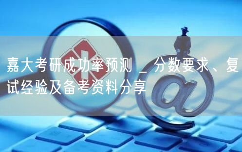 嘉大考研成功率预测 _ 分数要求、复试经验及备考资料分享 嘉大考研成功率预测 _ 分数要求、复试经验及备考资料分享