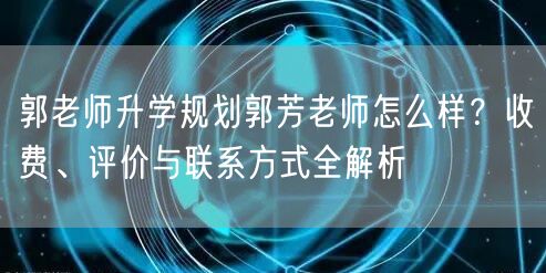郭老师升学规划郭芳老师怎么样?收费、评价与联系方式全解析 郭老师升学规划郭芳老师怎么样?收费、评价与联系方式全解析