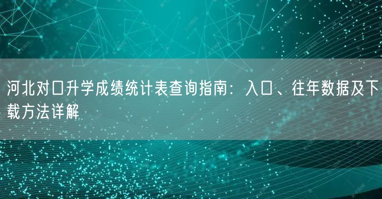 河北对口升学成绩统计表查询指南:入口、往年数据及下载方法详解 河北对口升学成绩统计表查询指南:入口、往年数据及下载方法详解