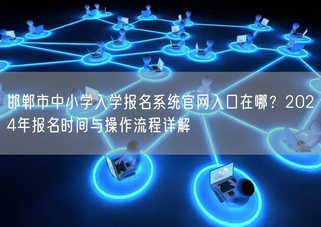 邯郸市中小学入学报名系统官网入口在哪?2024年报名时间与操作流程详解 邯郸市中小学入学报名系统官网入口在哪?2024年报名时间与操作流程详解
