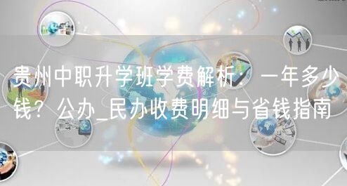 贵州中职升学班学费解析：一年多少钱？公办_民办收费明细与省钱指南