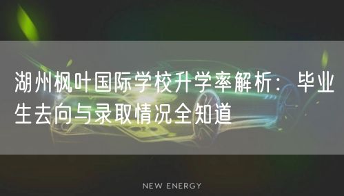 湖州枫叶国际学校升学率解析:毕业生去向与录取情况全知道 湖州枫叶国际学校升学率解析:毕业生去向与录取情况全知道