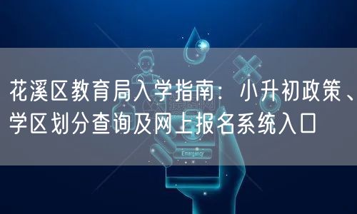 花溪区教育局入学指南:小升初政策、学区划分查询及网上报名系统入口 花溪区教育局入学指南:小升初政策、学区划分查询及网上报名系统入口
