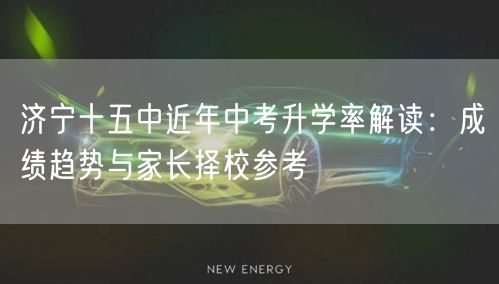济宁十五中近年中考升学率解读:成绩趋势与家长择校参考 济宁十五中近年中考升学率解读:成绩趋势与家长择校参考