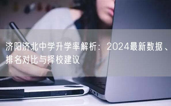 济阳济北中学升学率解析:2024最新数据、排名对比与择校建议 济阳济北中学升学率解析:2024最新数据、排名对比与择校建议
