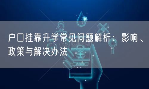 户口挂靠升学常见问题解析:影响、政策与解决办法 户口挂靠升学常见问题解析:影响、政策与解决办法
