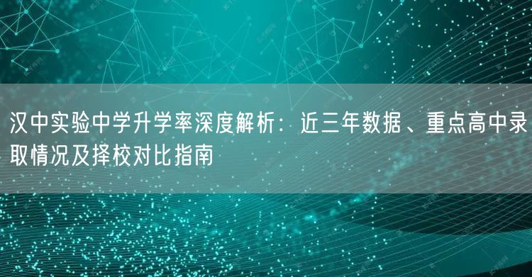 汉中实验中学升学率深度解析：近三年数据、重点高中录取情况及择校对比指南