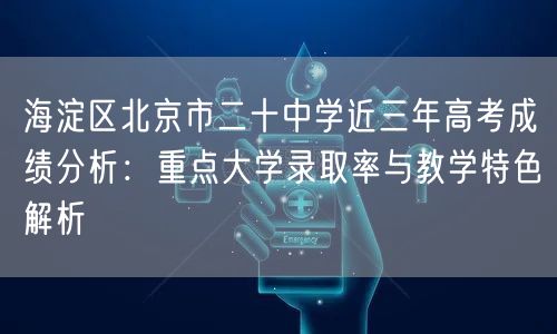 海淀区北京市二十中学近三年高考成绩分析：重点大学录取率与教学特色解析