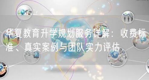 华夏教育升学规划服务详解:收费标准、真实案例与团队实力评估 华夏教育升学规划服务详解:收费标准、真实案例与团队实力评估