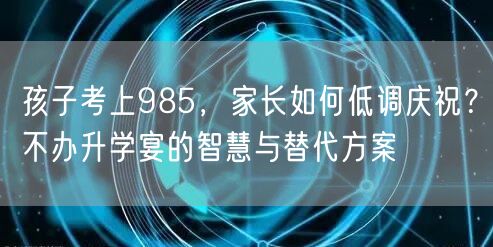 孩子考上985,家长如何低调庆祝?不办升学宴的智慧与替代方案 孩子考上985,家长如何低调庆祝?不办升学宴的智慧与替代方案